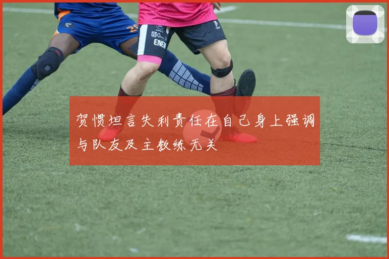 贺惯坦言失利责任在自己身上强调与队友及主教练无关