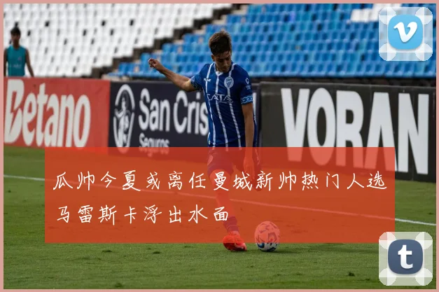 瓜帅今夏或离任曼城新帅热门人选马雷斯卡浮出水面