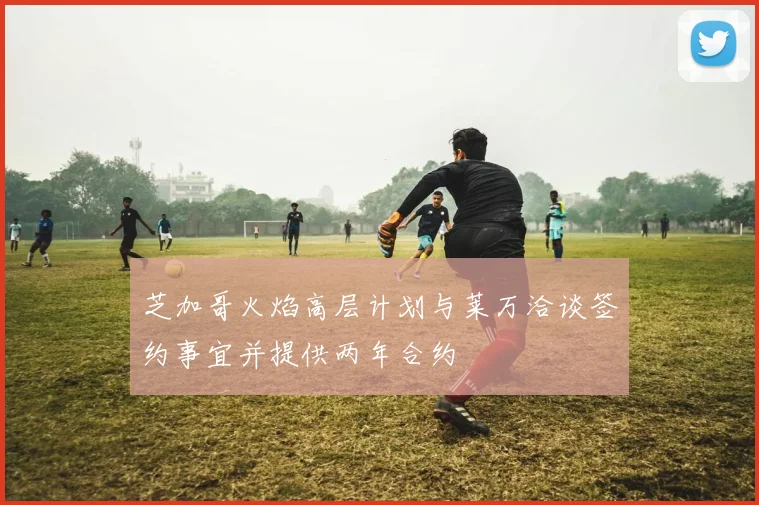 芝加哥火焰高层计划与莱万洽谈签约事宜并提供两年合约