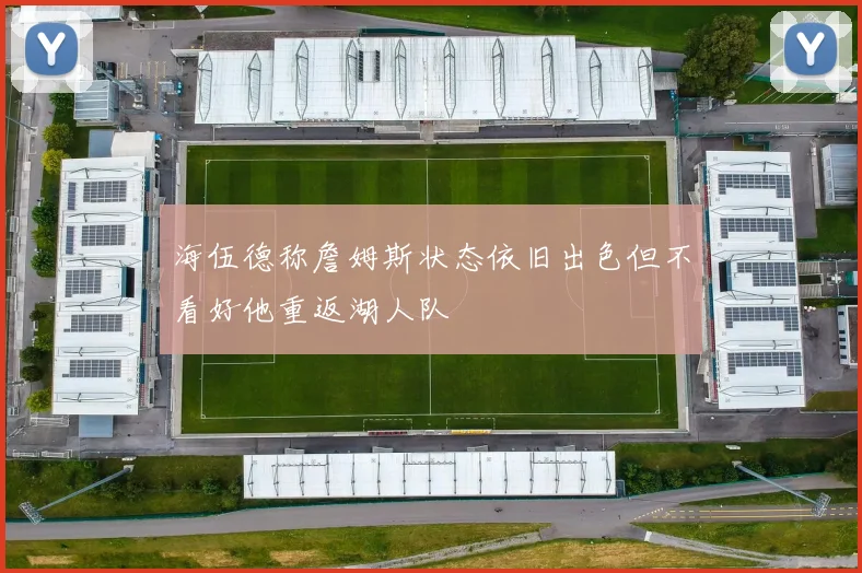 海伍德称詹姆斯状态依旧出色但不看好他重返湖人队