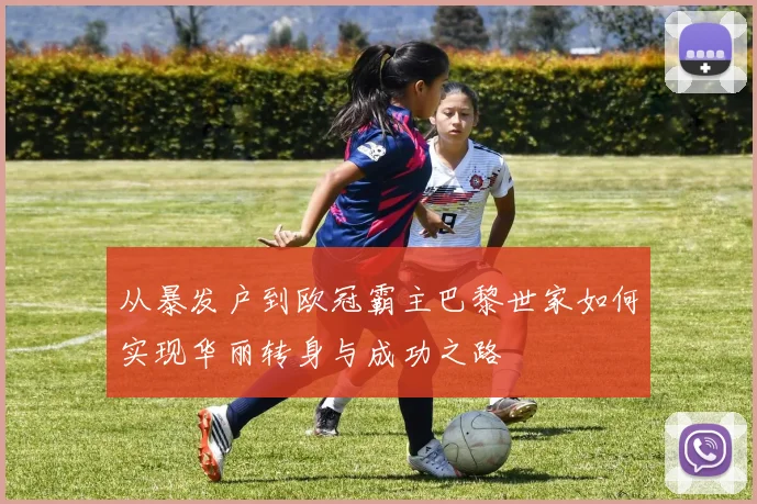 从暴发户到欧冠霸主巴黎世家如何实现华丽转身与成功之路
