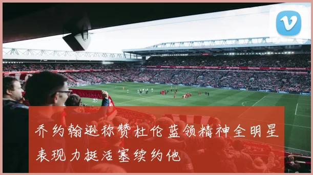 乔约翰逊称赞杜伦蓝领精神全明星表现力挺活塞续约他