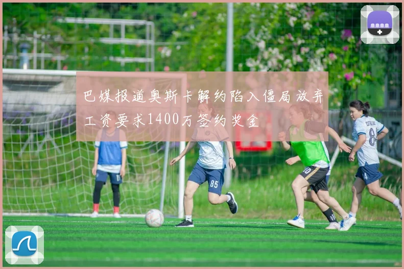 巴媒报道奥斯卡解约陷入僵局放弃工资要求1400万签约奖金