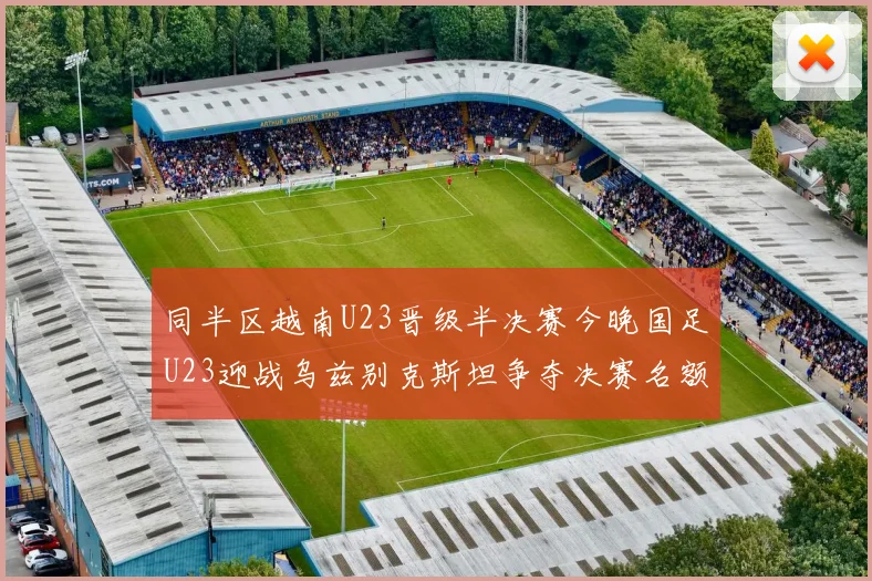 同半区越南U23晋级半决赛今晚国足U23迎战乌兹别克斯坦争夺决赛名额