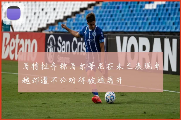 马特拉齐称马尔蒂尼在米兰表现卓越却遭不公对待被迫离开