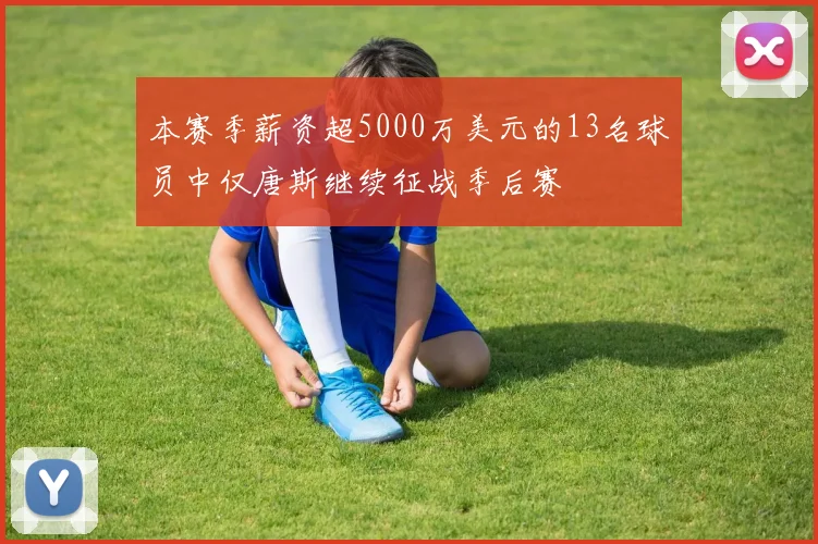本赛季薪资超5000万美元的13名球员中仅唐斯继续征战季后赛