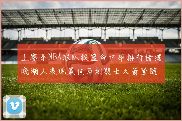 上赛季NBA球队投篮命中率排行榜揭晓湖人表现最佳马刺骑士火箭紧随其后