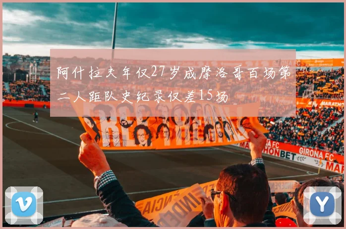 阿什拉夫年仅27岁成摩洛哥百场第二人距队史纪录仅差15场