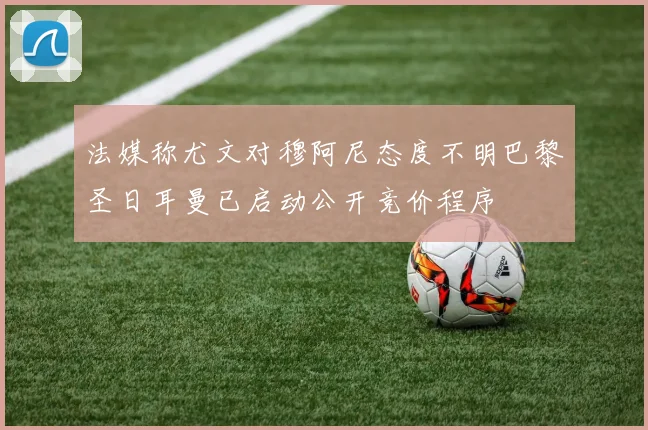 法媒称尤文对穆阿尼态度不明巴黎圣日耳曼已启动公开竞价程序