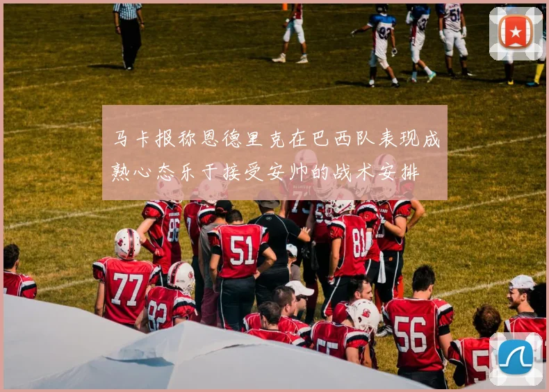 马卡报称恩德里克在巴西队表现成熟心态乐于接受安帅的战术安排