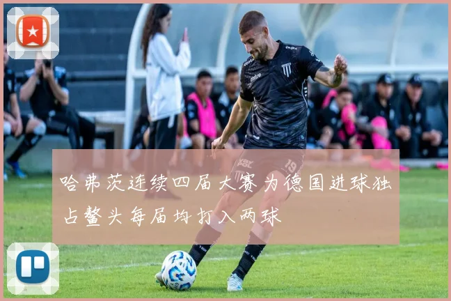 哈弗茨连续四届大赛为德国进球独占鳌头每届均打入两球