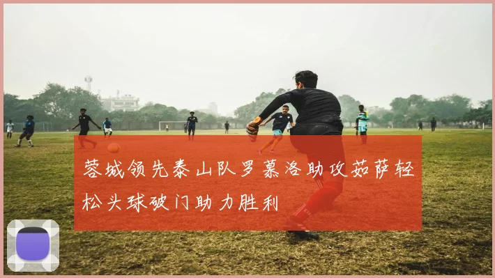 蓉城领先泰山队罗慕洛助攻茹萨轻松头球破门助力胜利