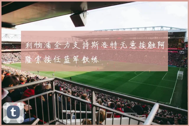利物浦全力支持斯洛特无意接触阿隆索接任蓝军教练