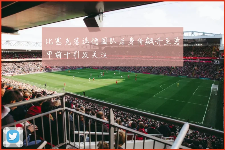 比塞克落选德国队后身价飙升至意甲前十引发关注