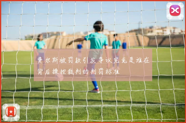 费尔斯被罚款引发争议究竟是谁在背后操控裁判的判罚标准